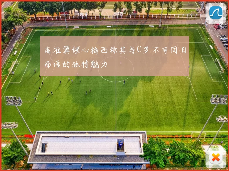 高准翼倾心梅西称其与C罗不可同日而语的独特魅力