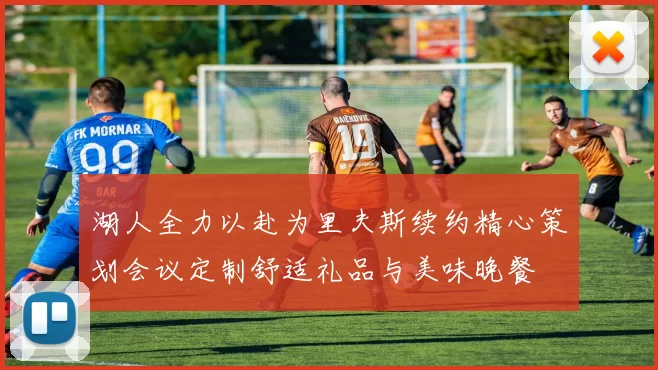 湖人全力以赴为里夫斯续约精心策划会议定制舒适礼品与美味晚餐