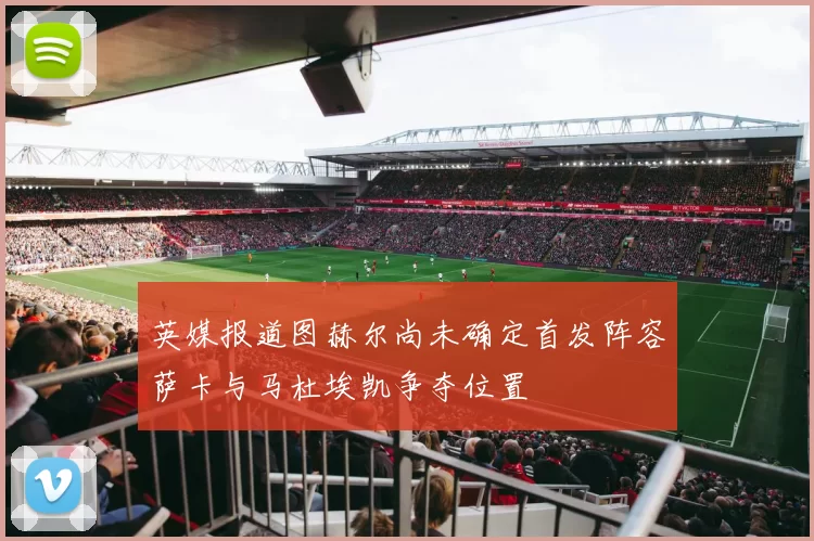 英媒报道图赫尔尚未确定首发阵容萨卡与马杜埃凯争夺位置