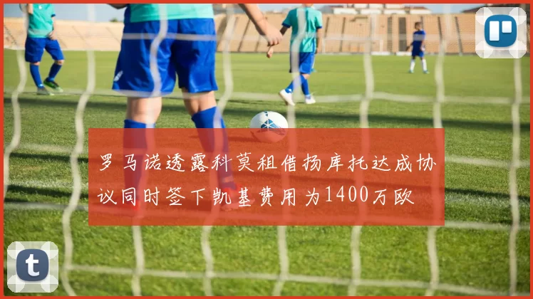 罗马诺透露科莫租借扬库托达成协议同时签下凯基费用为1400万欧