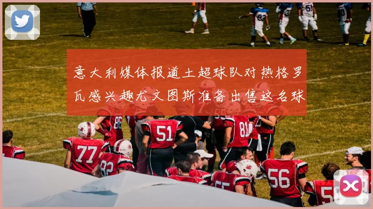 意大利媒体报道土超球队对热格罗瓦感兴趣尤文图斯准备出售这名球员