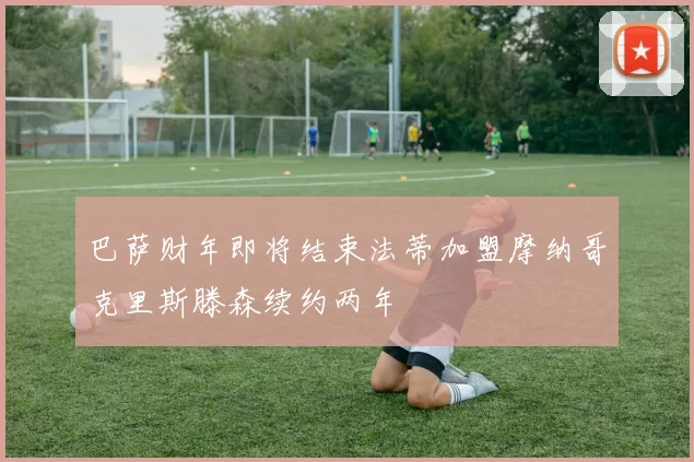 巴萨财年即将结束法蒂加盟摩纳哥克里斯滕森续约两年
