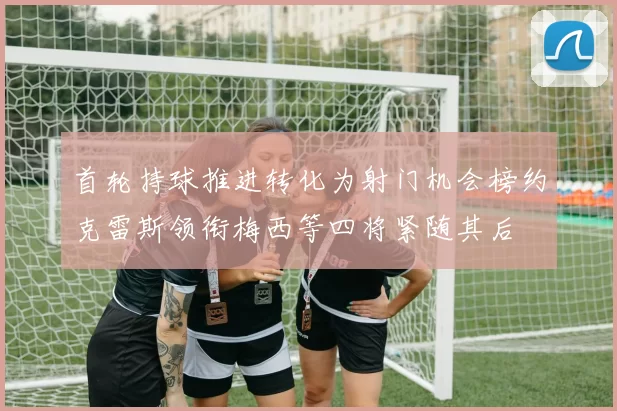 首轮持球推进转化为射门机会榜约克雷斯领衔梅西等四将紧随其后