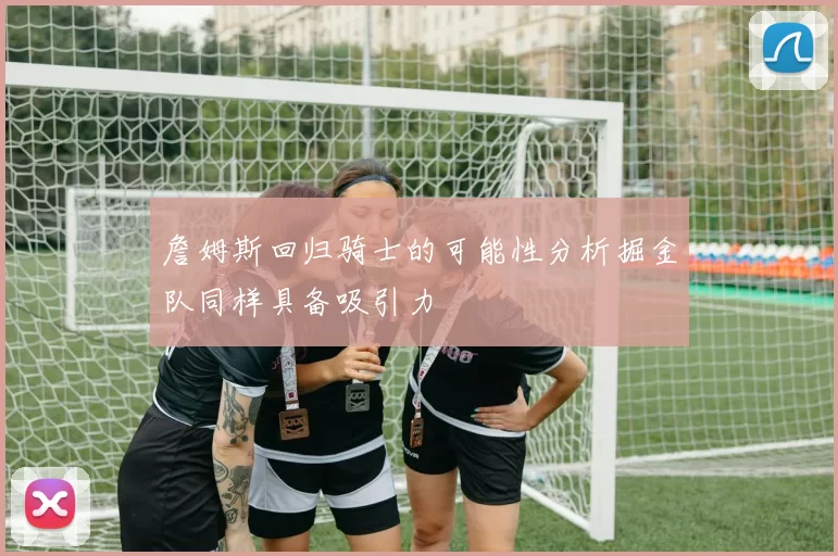 詹姆斯回归骑士的可能性分析掘金队同样具备吸引力