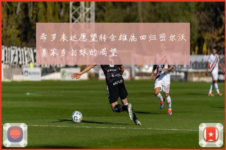 希罗表达愿望转会雄鹿回归密尔沃基家乡打球的渴望