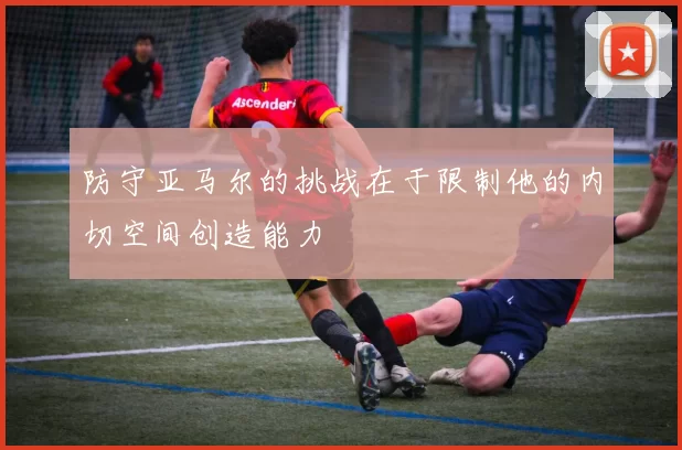 防守亚马尔的挑战在于限制他的内切空间创造能力