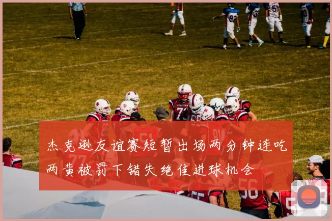 杰克逊友谊赛短暂出场两分钟连吃两黄被罚下错失绝佳进球机会