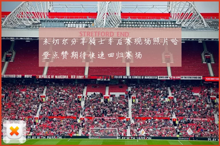 米切尔分享骑士季后赛现场照片哈登点赞期待快速回归赛场