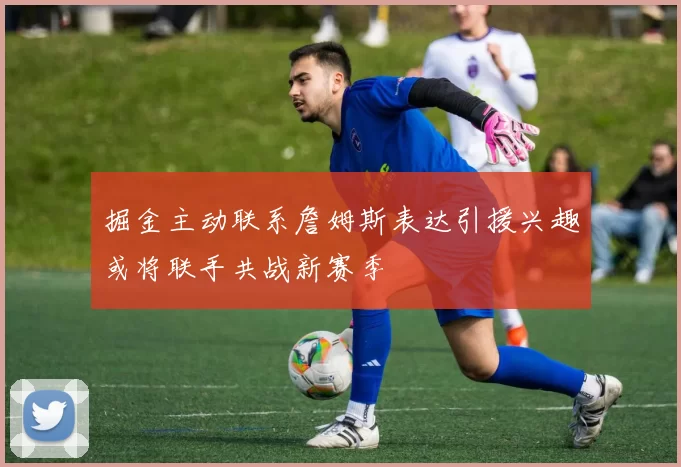 掘金主动联系詹姆斯表达引援兴趣或将联手共战新赛季