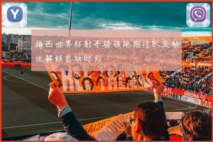 梅西世界杯射手榜领跑期待队友助攻解锁首助时刻