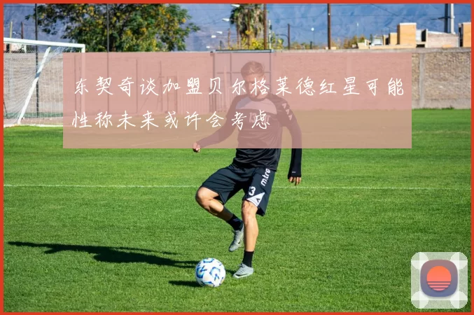东契奇谈加盟贝尔格莱德红星可能性称未来或许会考虑